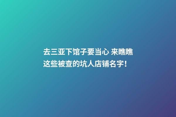 去三亚下馆子要当心 来瞧瞧这些被查的坑人店铺名字！-第1张-店铺起名-玄机派